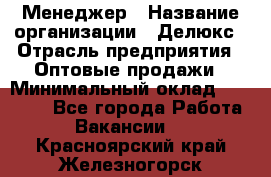 Менеджер › Название организации ­ Делюкс › Отрасль предприятия ­ Оптовые продажи › Минимальный оклад ­ 25 000 - Все города Работа » Вакансии   . Красноярский край,Железногорск г.